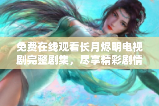 免费在线观看长月烬明电视剧完整剧集，尽享精彩剧情与角色互动