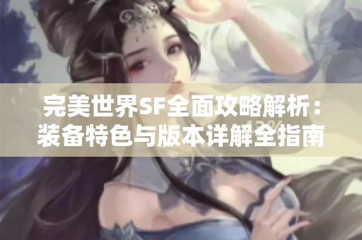 完美世界SF全面攻略解析：装备特色与版本详解全指南