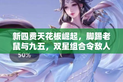 新四费天花板崛起，脚踢老鼠与九五，双星组合令敌人无可抵挡！