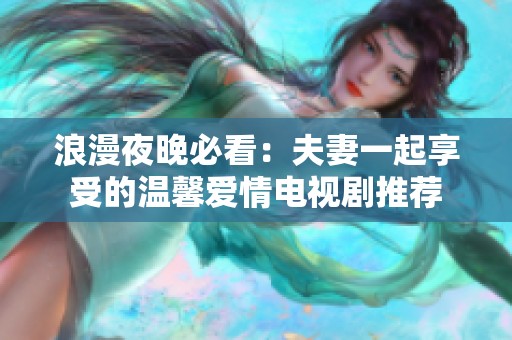 浪漫夜晚必看：夫妻一起享受的温馨爱情电视剧推荐