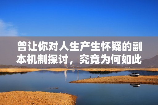 曾让你对人生产生怀疑的副本机制探讨，究竟为何如此困难？