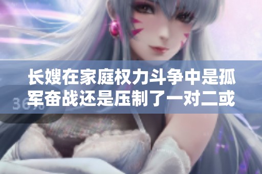 长嫂在家庭权力斗争中是孤军奋战还是压制了一对二或三的局面