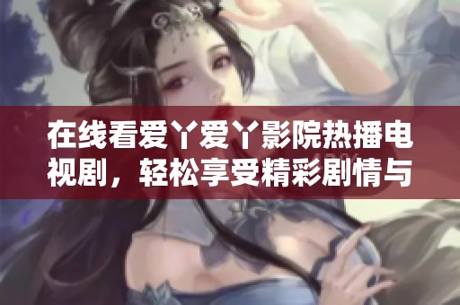 在线看爱丫爱丫影院热播电视剧，轻松享受精彩剧情与感人故事
