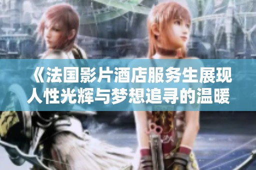 《法国影片酒店服务生展现人性光辉与梦想追寻的温暖故事》