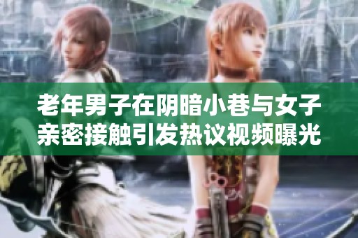 老年男子在阴暗小巷与女子亲密接触引发热议视频曝光