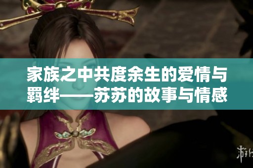 家族之中共度余生的爱情与羁绊——苏苏的故事与情感纠葛
