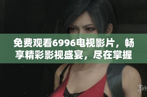 免费观看6996电视影片，畅享精彩影视盛宴，尽在掌握之中
