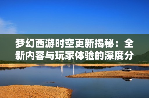 梦幻西游时空更新揭秘：全新内容与玩家体验的深度分析