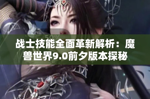战士技能全面革新解析：魔兽世界9.0前夕版本探秘