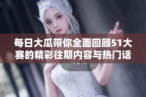 每日大瓜带你全面回顾51大赛的精彩往期内容与热门话题