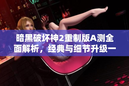 暗黑破坏神2重制版A测全面解析，经典与细节升级一览无余