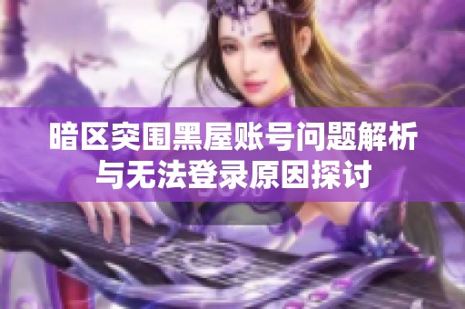 暗区突围黑屋账号问题解析与无法登录原因探讨