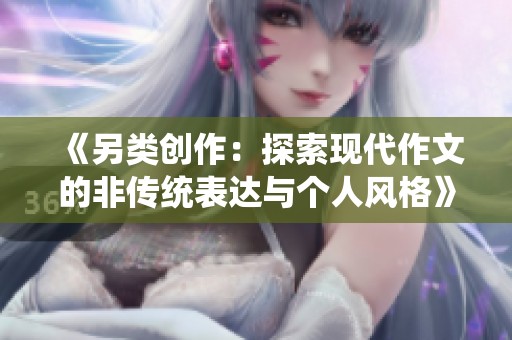 《另类创作：探索现代作文的非传统表达与个人风格》
