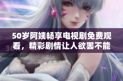 50岁阿姨畅享电视剧免费观看，精彩剧情让人欲罢不能！
