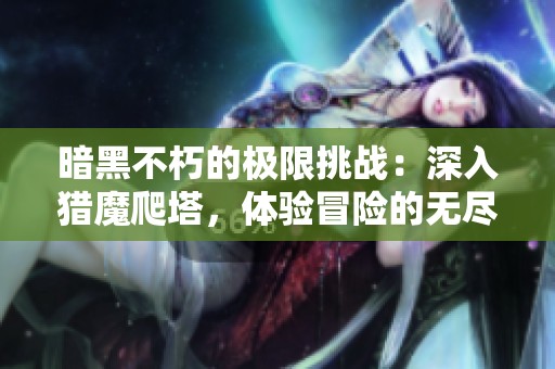 暗黑不朽的极限挑战：深入猎魔爬塔，体验冒险的无尽魅力与刺激感受