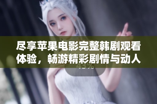 尽享苹果电影完整韩剧观看体验，畅游精彩剧情与动人故事