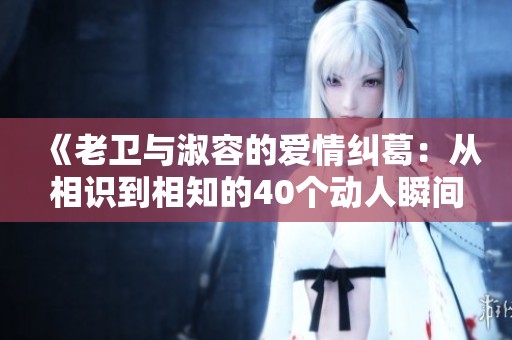 《老卫与淑容的爱情纠葛：从相识到相知的40个动人瞬间》