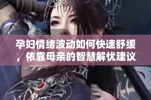 孕妇情绪波动如何快速舒缓，依靠母亲的智慧解忧建议