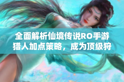 全面解析仙境传说RO手游猎人加点策略，成为顶级狩猎大师的秘籍