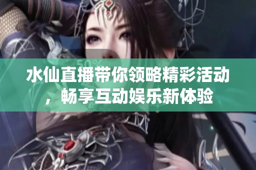 水仙直播带你领略精彩活动，畅享互动娱乐新体验