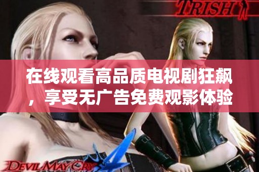 在线观看高品质电视剧狂飙，享受无广告免费观影体验的最佳选择