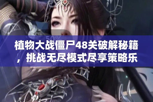植物大战僵尸48关破解秘籍，挑战无尽模式尽享策略乐趣！