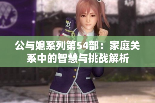 公与媳系列第54部：家庭关系中的智慧与挑战解析