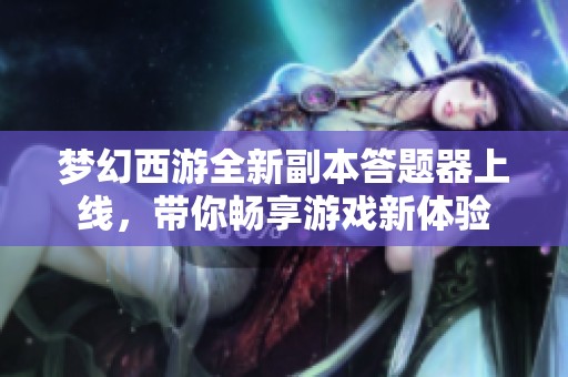 梦幻西游全新副本答题器上线，带你畅享游戏新体验