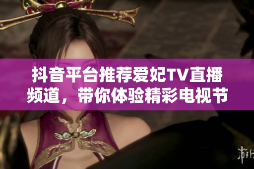 抖音平台推荐爱妃TV直播频道，带你体验精彩电视节目新选择