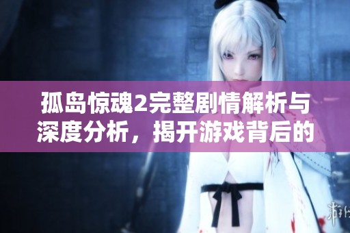 孤岛惊魂2完整剧情解析与深度分析，揭开游戏背后的故事线与意义