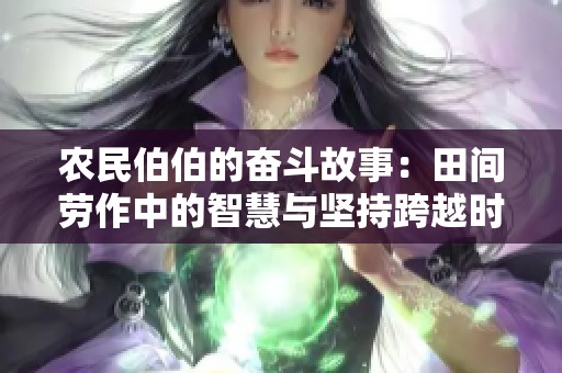 农民伯伯的奋斗故事：田间劳作中的智慧与坚持跨越时代的传承
