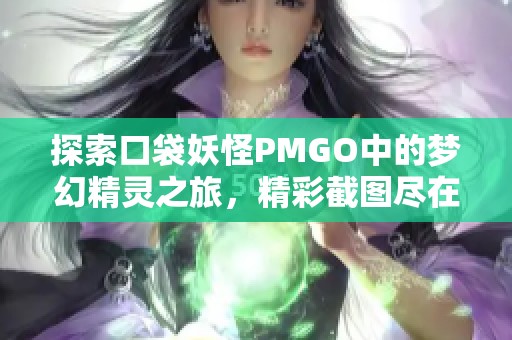 探索口袋妖怪PMGO中的梦幻精灵之旅，精彩截图尽在杨雪软件园