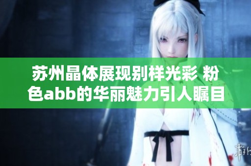 苏州晶体展现别样光彩 粉色abb的华丽魅力引人瞩目