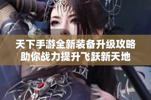 天下手游全新装备升级攻略助你战力提升飞跃新天地