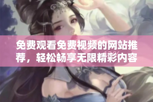 免费观看免费视频的网站推荐，轻松畅享无限精彩内容