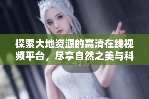 探索大地资源的高清在线视频平台，尽享自然之美与科学智慧