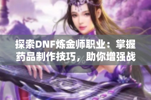 探索DNF炼金师职业：掌握药品制作技巧，助你增强战斗力之路