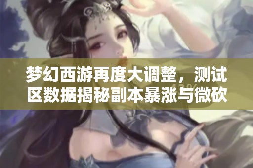 梦幻西游再度大调整，测试区数据揭秘副本暴涨与微砍真相
