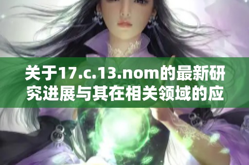 关于17.c.13.nom的最新研究进展与其在相关领域的应用探讨