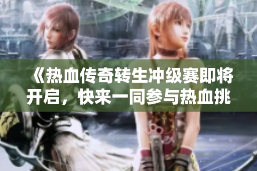 《热血传奇转生冲级赛即将开启，快来一同参与热血挑战》