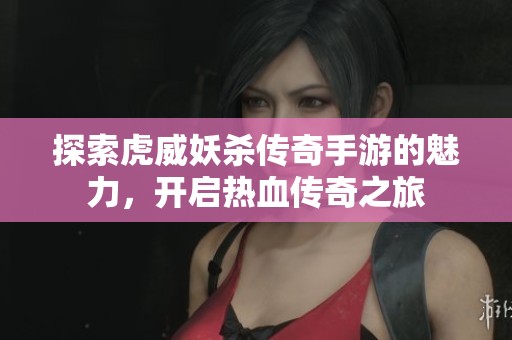 探索虎威妖杀传奇手游的魅力，开启热血传奇之旅