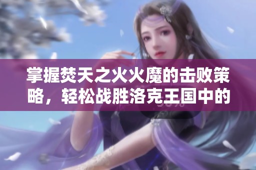 掌握焚天之火火魔的击败策略，轻松战胜洛克王国中的强敌技巧解析
