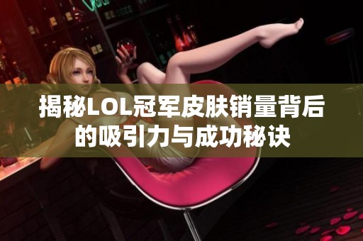 揭秘LOL冠军皮肤销量背后的吸引力与成功秘诀