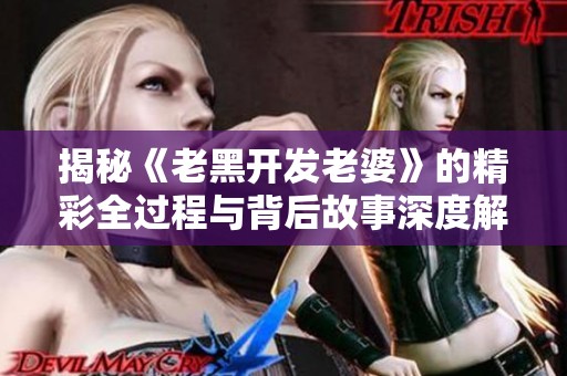揭秘《老黑开发老婆》的精彩全过程与背后故事深度解析