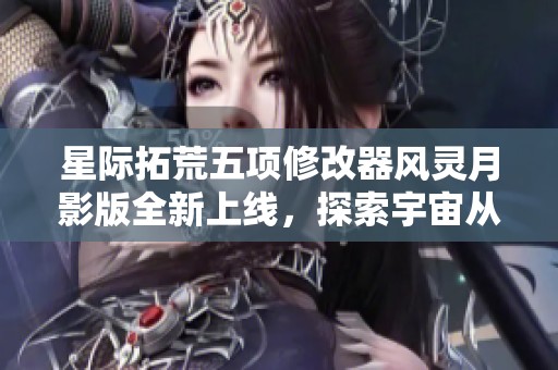 星际拓荒五项修改器风灵月影版全新上线，探索宇宙从未如此简单