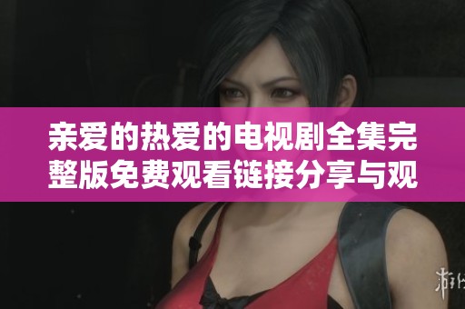 亲爱的热爱的电视剧全集完整版免费观看链接分享与观看指南