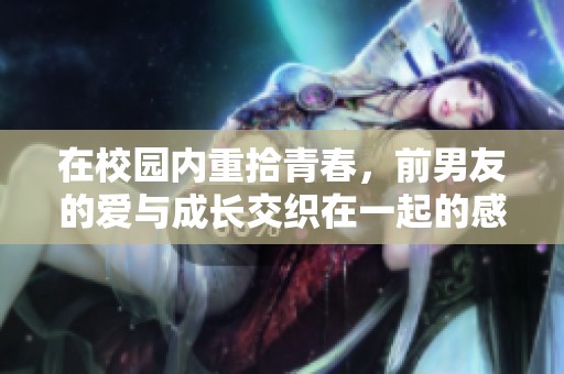 在校园内重拾青春，前男友的爱与成长交织在一起的感人故事