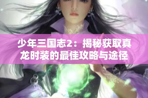 少年三国志2：揭秘获取真龙时装的最佳攻略与途径