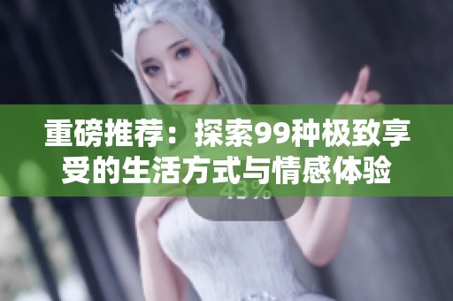 重磅推荐：探索99种极致享受的生活方式与情感体验