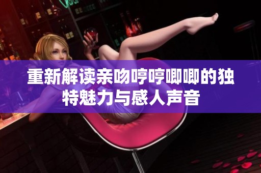 重新解读亲吻哼哼唧唧的独特魅力与感人声音